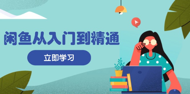 闲鱼从入门到精通：掌握商品发布全流程，每日流量获取技巧，快速高效变现-搞钱利器