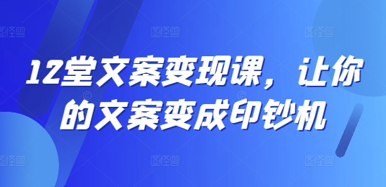 12堂文案变现课，让你的文案变成印钞机-搞钱利器