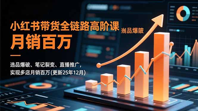 小红书带货全链路高阶课,选品爆破、笔记裂变、直播推广,实现多店月销百万(更新25年12月-搞钱利器