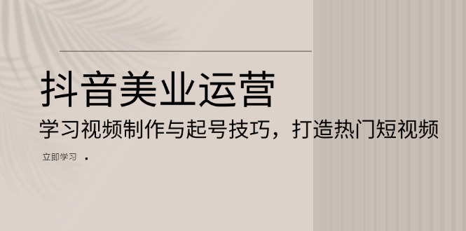 抖音美业运营：学习视频制作与起号技巧，打造热门短视频-搞钱利器