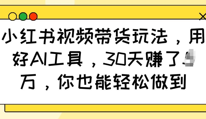 小红书视频带货玩法，用好AI工具，30天收益过W，你也能轻松做到-搞钱利器