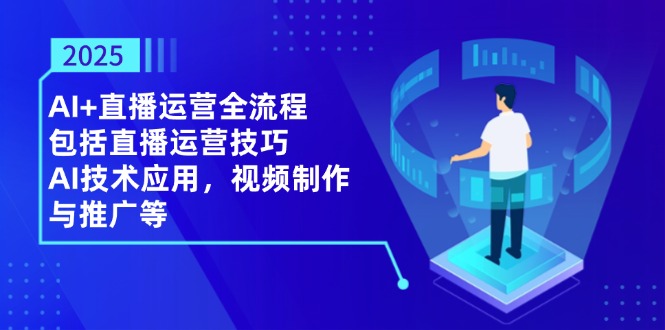 2025AI+直播运营全流程，包括直播运营技巧，AI技术应用，视频制作与推广等-搞钱利器