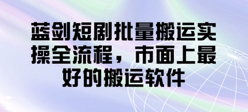 蓝剑短剧批量搬运实操全流程，市面上最好的搬运软件-搞钱利器