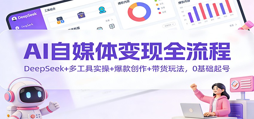 AI自媒体变现全流程：DeepSeek+多工具实操+爆款创作+带货玩法，0基础起号-搞钱利器