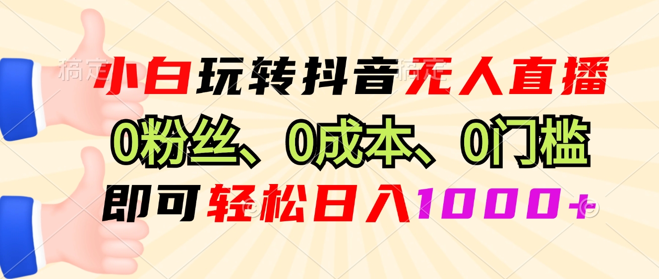 小白玩转抖音无人直播，0粉丝、0成本、0门槛，轻松日入1000+-搞钱利器