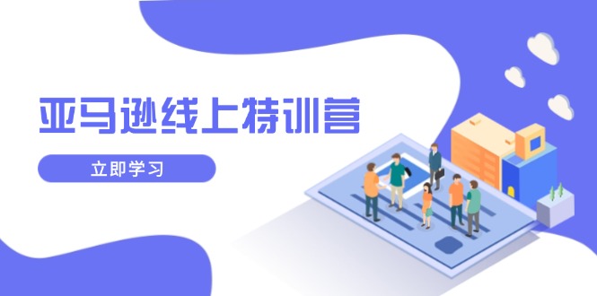 亚马逊线上特训营，新品成长与库存规划，提升品牌推广能力，实现业务增长-搞钱利器