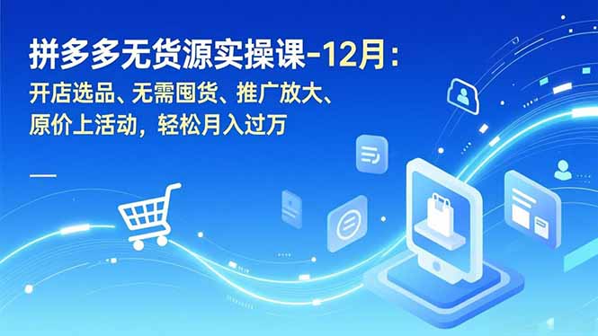 拼多多无货源实操课-12月：开店选品、无需囤货、推广放大、原价上活动，轻松月入过万-搞钱利器