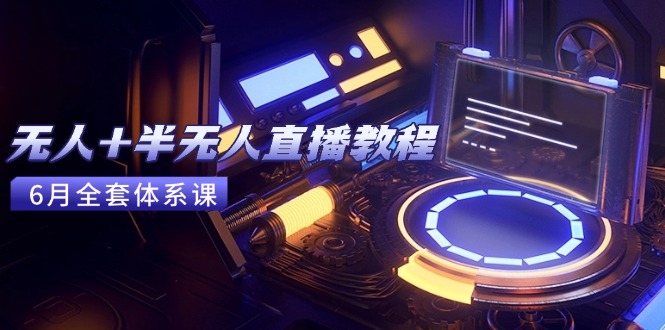 无人+半无人直播教程：AI工具+场景搭建，0到1掌握核心技术(6月更新-搞钱利器