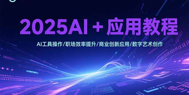 2025AI+应用教程，AI工具操作/职场效率提升/商业创新应用/数字艺术创作-搞钱利器
