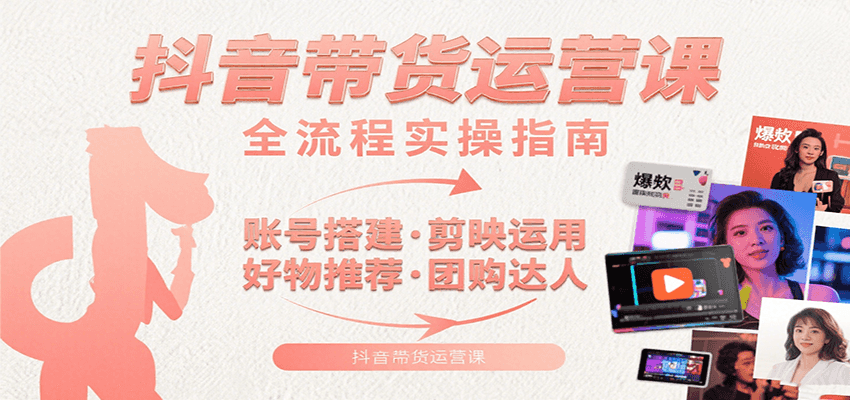 抖音带货运营课：含账号搭建、剪映运用、好物推荐、团购达人等内容，教你玩转抖音-搞钱利器