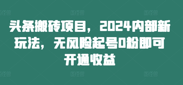 头条搬砖项目，2024内部新玩法，无风险起号0粉即可开通收益-搞钱利器