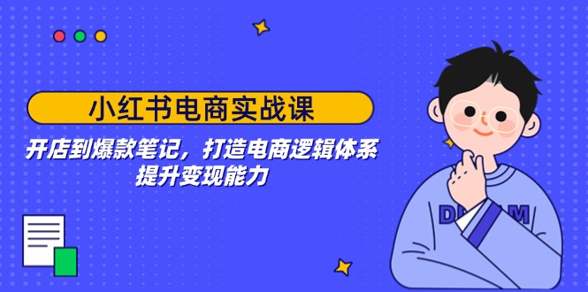 小红书电商实战课：开店到爆款笔记，打造电商逻辑体系，提升变现能力-搞钱利器