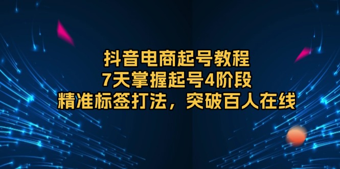 抖音电商起号教程，7天掌握起号4阶段，精准标签打法，突破百人在线-搞钱利器