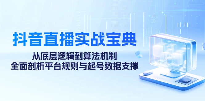 抖音直播实战宝典：从底层逻辑到算法机制，全面剖析平台规则与起号数据支撑-搞钱利器