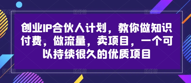 创业IP合伙人计划，教你做知识付费，做流量，卖项目，一个可以持续很久的优质项目-搞钱利器