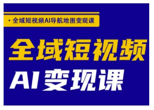 全域短视频AI导航地图变现课，全域短视频AI变现课-搞钱利器