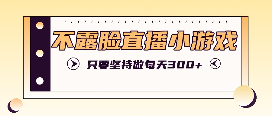 不露脸直播小游戏项目玩法，只要坚持做，轻松实现每天300+-搞钱利器