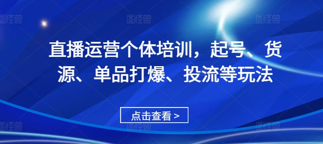 直播运营个体培训，起号、货源、单品打爆、投流等玩法-搞钱利器