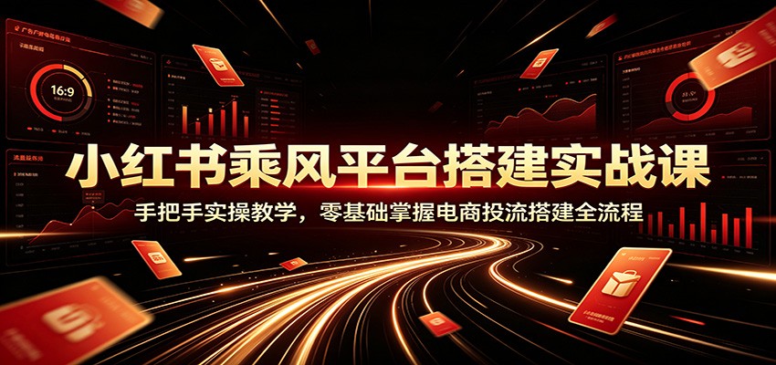 小红书乘风平台搭建实战课：手把手实操教学，零基础掌握电商投流搭建全流程-搞钱利器