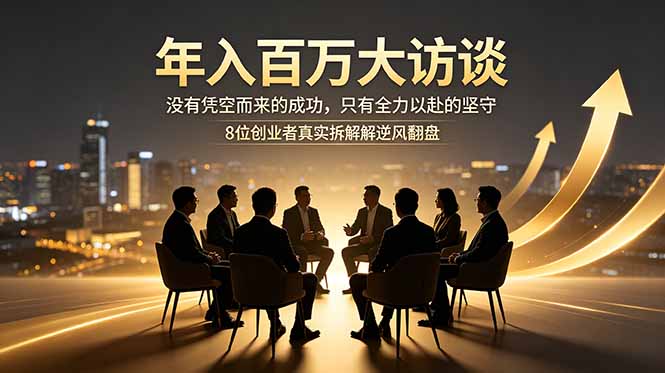 年入百万大访谈：没有凭空而来的成功，只有全力以赴的坚守，8位创业者真实拆解逆风翻盘路-搞钱利器