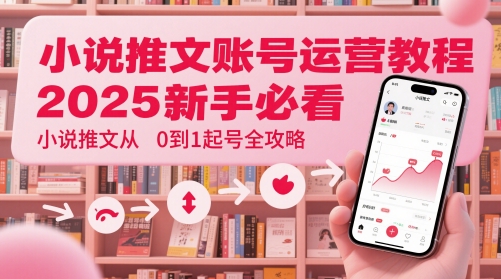 小说推文账号运营起号教程，2025新手必看，小说推文从0到1起号全攻略-搞钱利器