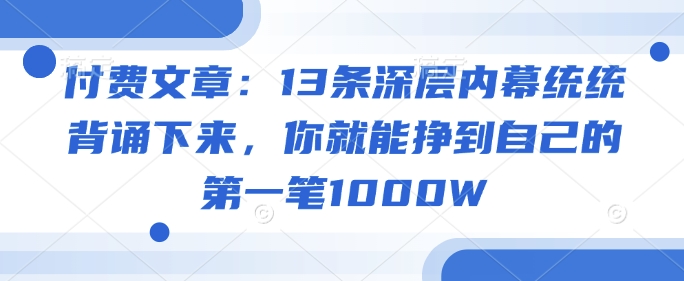 付费文章：13条深层内幕统统背诵下来，你就能挣到自己的第一笔1000W-搞钱利器