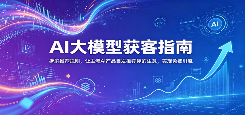 AI大模型获客指南：拆解推荐规则，让主流AI产品自发推荐你的生意 ，实现免费引流-搞钱利器