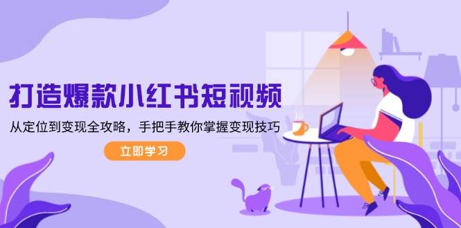 打造爆款小红书短视频，从定位到变现全攻略，手把手教你掌握变现技巧-搞钱利器