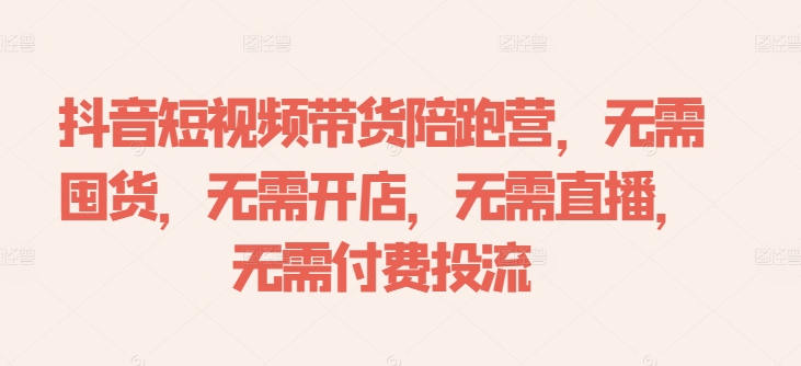 抖音短视频带货陪跑营，无需囤货、无需开店、无需直播,无需付费投流-搞钱利器