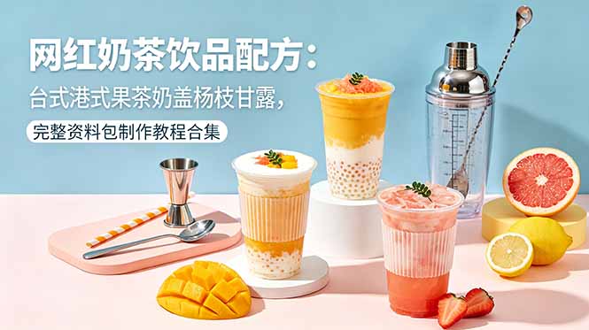 网红奶茶饮品配方:台式港式果茶奶盖杨枝甘露,完整资料包制作教程合集-搞钱利器