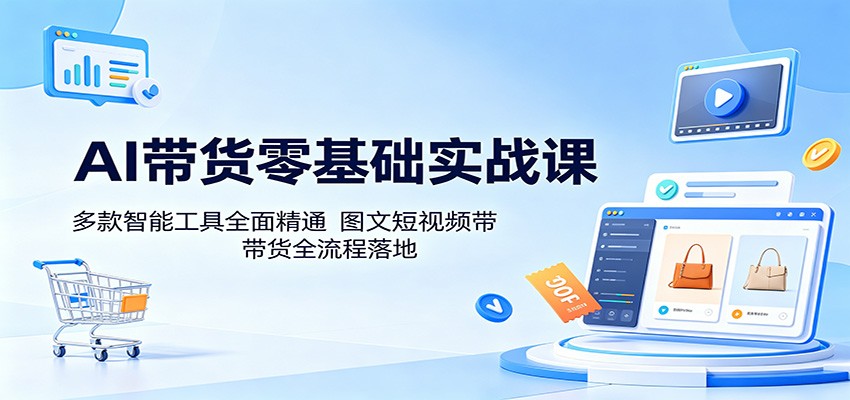 AI带货零基础实战课：多款智能工具全面精通，图文短视频带货全流程落地-搞钱利器
