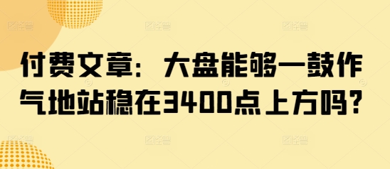 付费文章：大盘能够一鼓作气地站稳在3400点上方吗?-搞钱利器