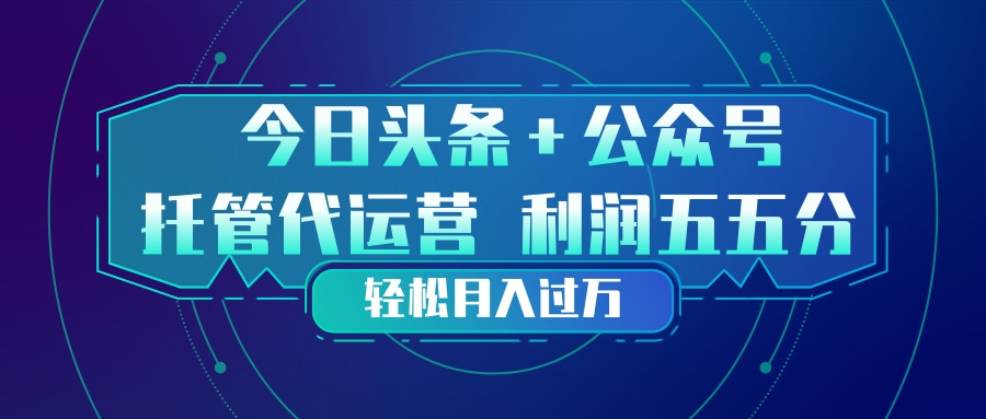 头条加公众号 托管代运营 利润分成模式 轻松月入过万-搞钱利器