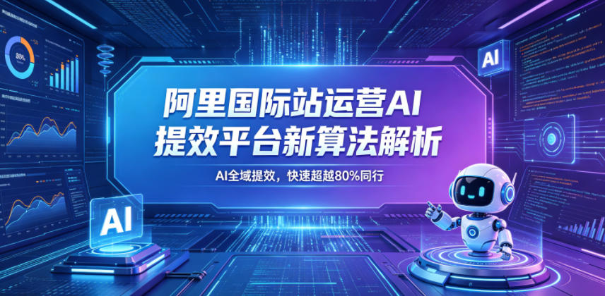 阿里国际站运营AI提效平台新算法解析26年5月新课，AI全域提效，快速超越80%同行-搞钱利器