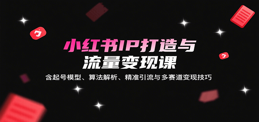 小红书IP打造与流量变现课：含起号模型、算法解析、精准引流与多赛道变现技巧-搞钱利器