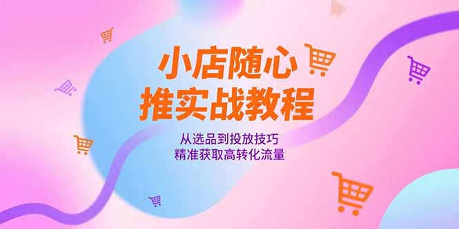 小店随心推实战教程，从选品到投放技巧，精准获取高转化流量-搞钱利器