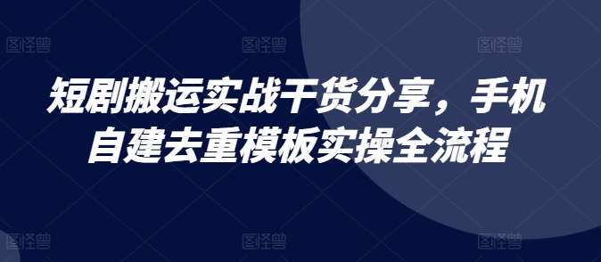 短剧搬运实战干货分享，手机自建去重模板实操全流程-搞钱利器