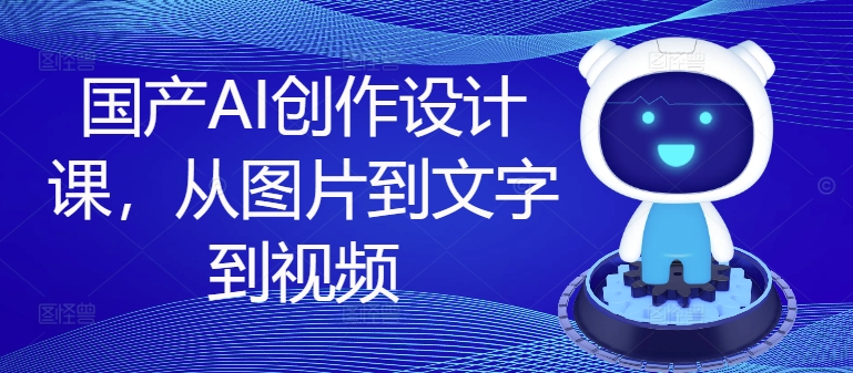 国产AI创作设计课，从图片到文字到视频-搞钱利器