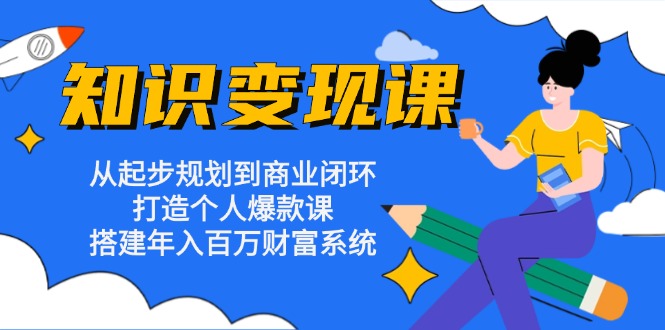 知识变现课：从起步规划到商业闭环 打造个人爆款课 搭建年入百万财富系统-搞钱利器