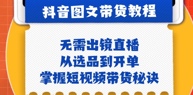 抖音图文&带货实操：无需出镜直播，从选品到开单，掌握短视频带货秘诀-搞钱利器