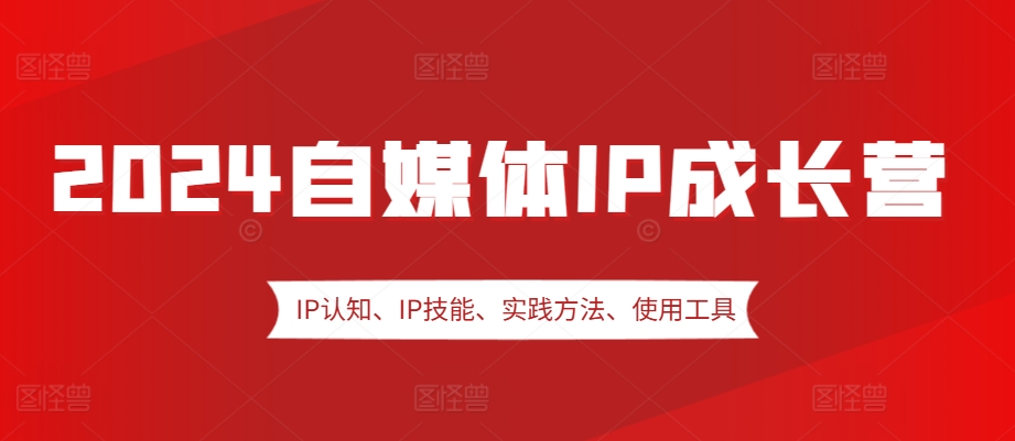 2024自媒体IP成长营，IP认知、IP技能、实践方法、使用工具、嘉宾分享等-搞钱利器