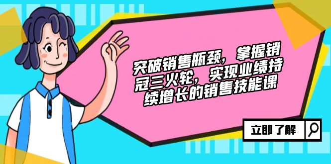 突破销售瓶颈，掌握销冠三火轮，实现业绩持续增长的销售技能课-搞钱利器