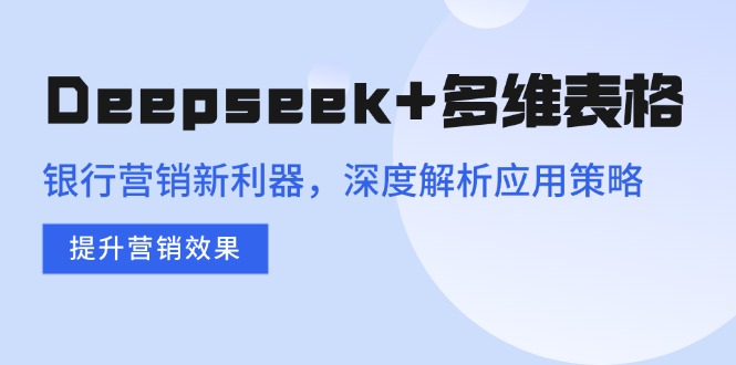 Deepseek+多维表格，银行营销新利器，深度解析应用策略，提升营销效果-搞钱利器