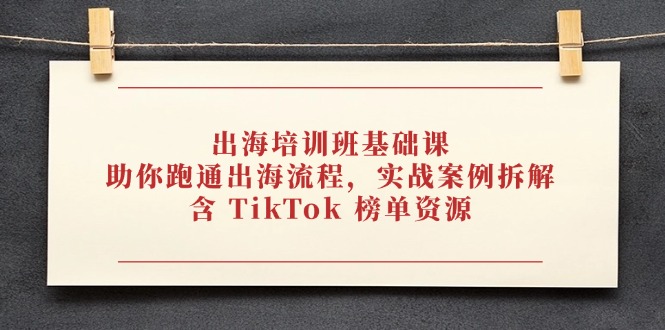 出海培训班基础课，助你跑通出海流程，实战案例拆解，含 TikTok 榜单资源-搞钱利器