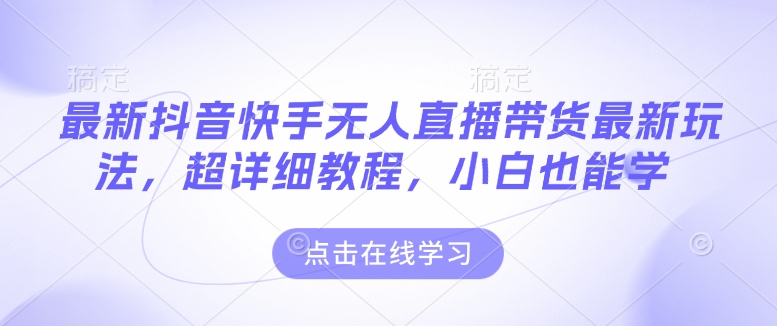 最新抖音快手无人直播带货玩法，超详细教程，小白也能学-搞钱利器