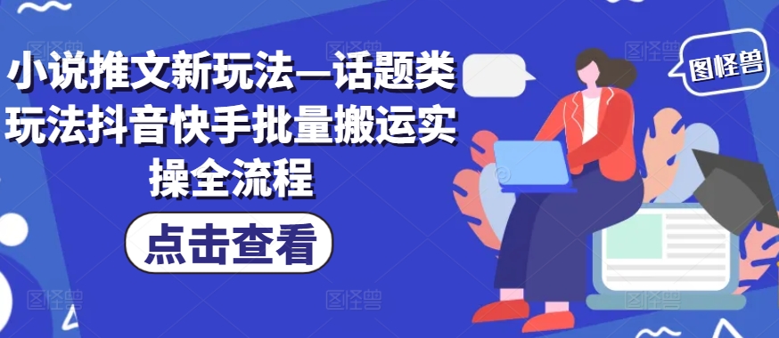 小说推文新玩法—话题类玩法抖音快手批量搬运实操全流程-搞钱利器