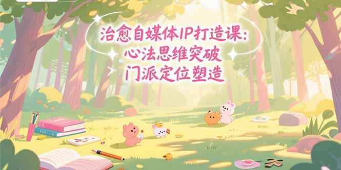 治愈自媒体IP打造课：心法思维突破，门派定位塑造，商业闭环搭建-搞钱利器