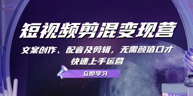 短视频剪混变现营：文案创作、配音及剪辑，无需颜值口才，快速上手运营-搞钱利器