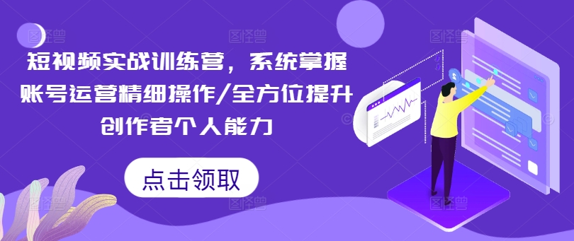 短视频实战训练营，系统掌握账号运营精细操作/全方位提升创作者个人能力-搞钱利器