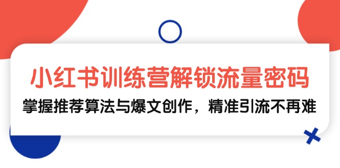 小红书训练营解锁流量密码，掌握推荐算法与爆文创作，精准引流不再难-搞钱利器